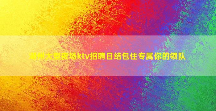 湖州大型夜场ktv招聘日结包住专属你的领队