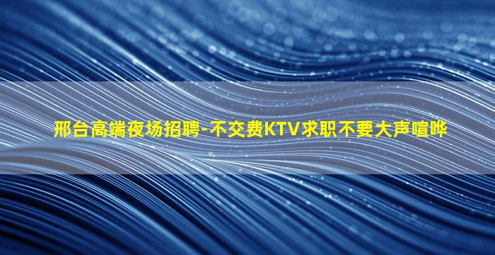 邢台高端夜场招聘-不交费KTV求职不要大声喧哗